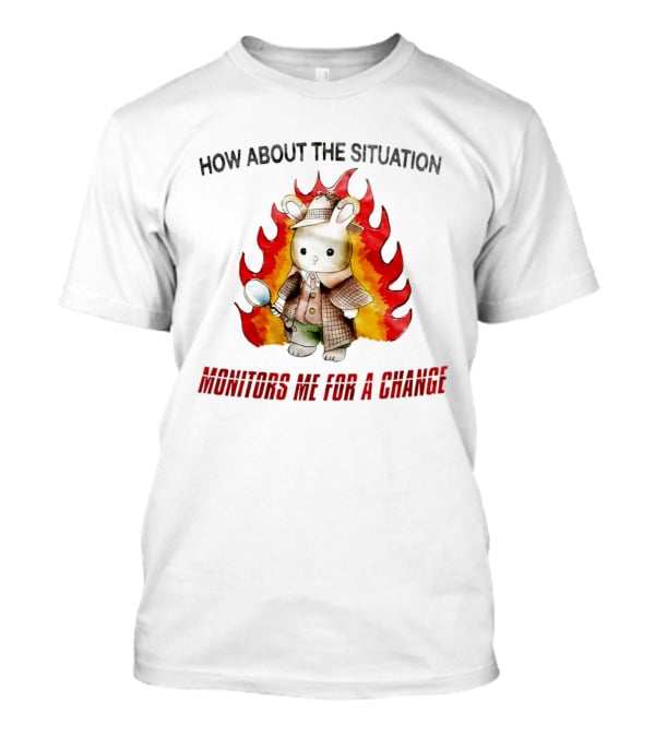 How About The Situation Monitors Me For A Change Bunny Detective In Flames T-Shirt