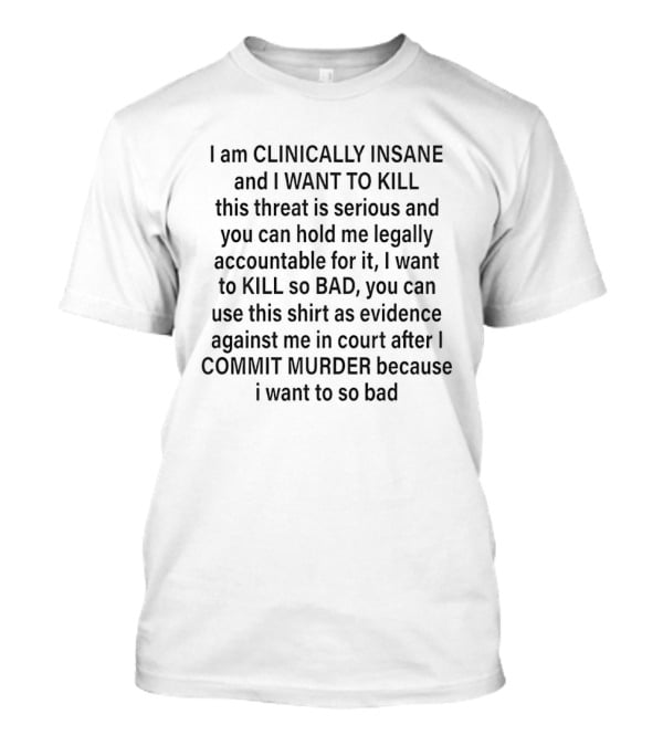 I'm Clinically Insane And I Want To Kill Serious Threat Legal Accountability Kill So Bad Evidence Commit Murder T-Shirt