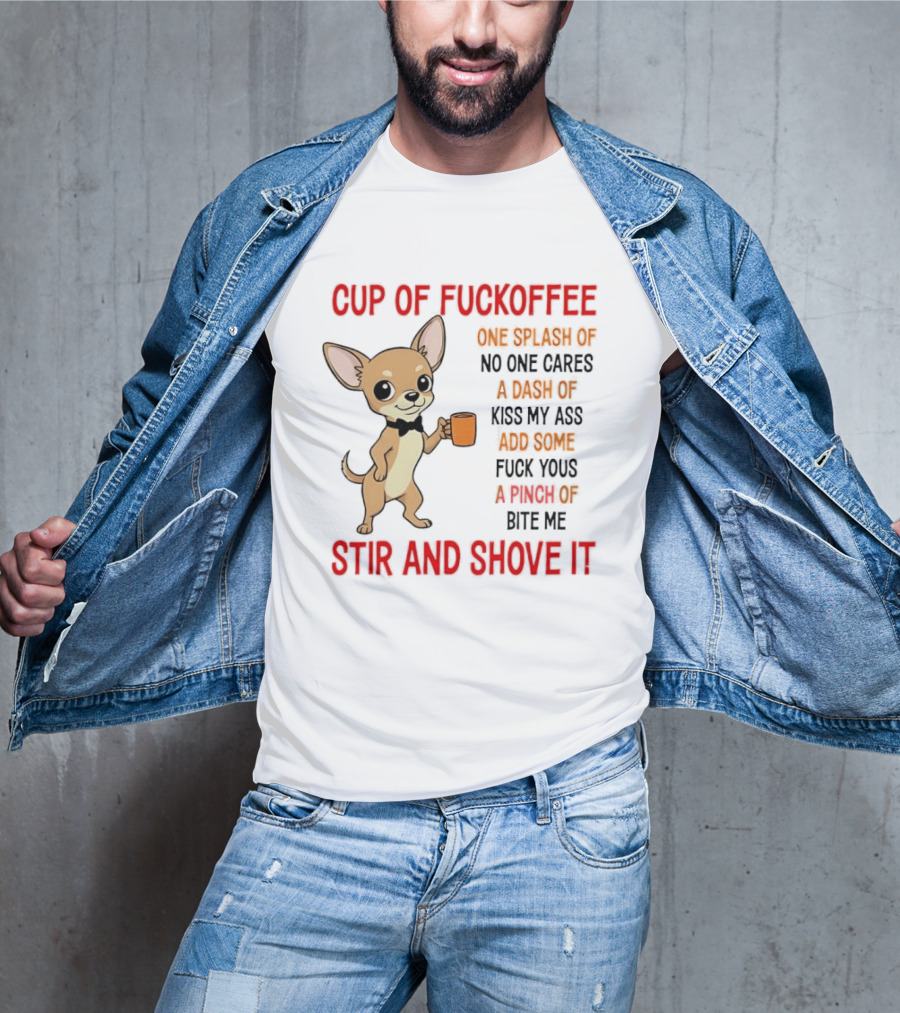 Cup Of Fuckoffee Chihuahua Stir And Shove It One Splash No One Cares Dash Kiss My Ass And Some Fuck Yous Bite Me T-Shirt
