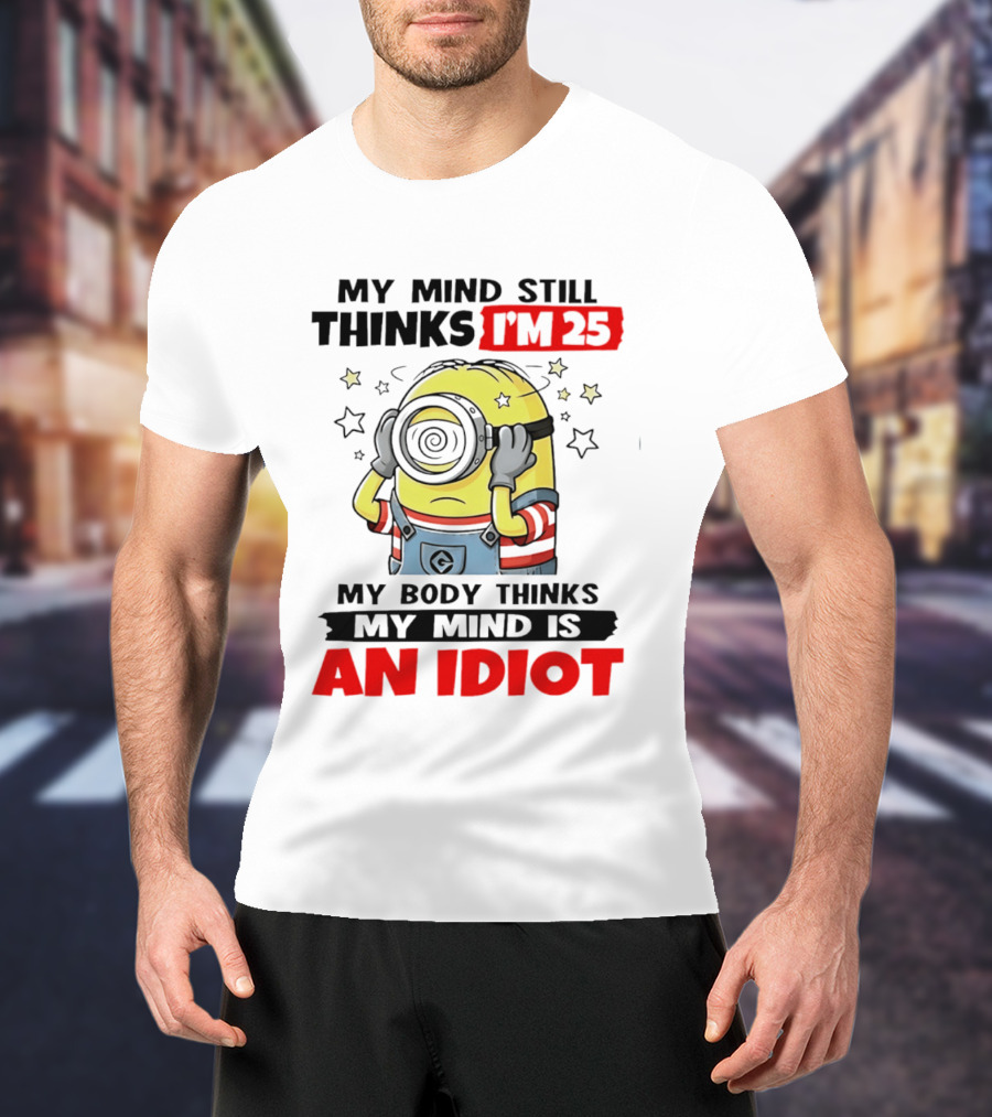My Mind Still Thinks I'm 25 Minion My Body Thinks My Mind Is An Idiot T-Shirt