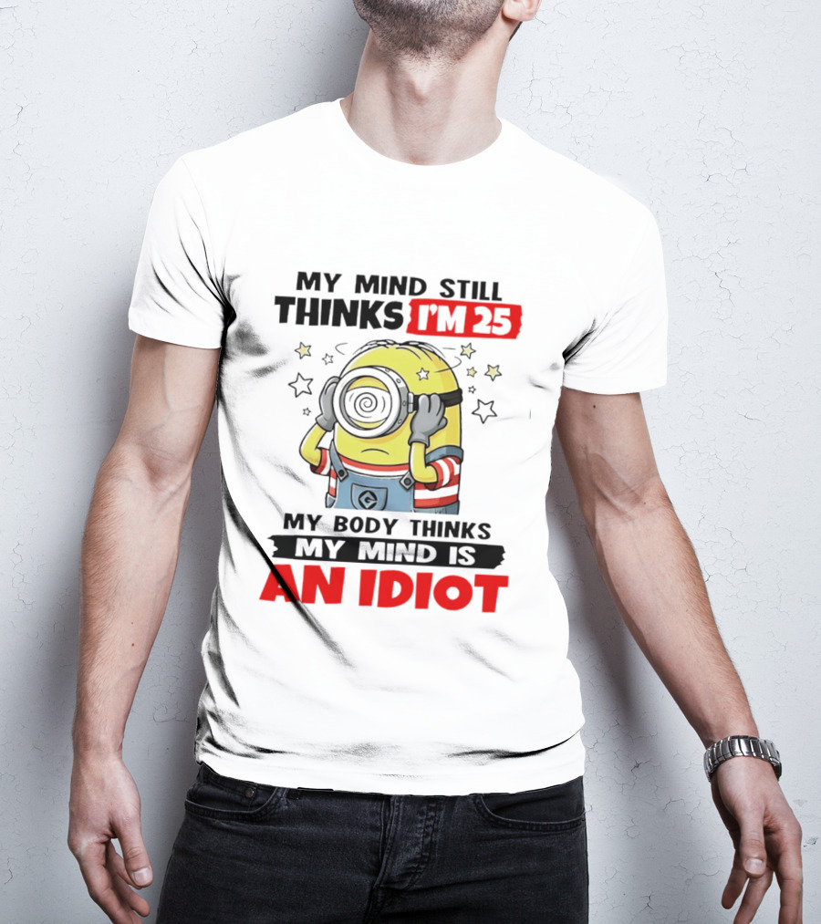 My Mind Still Thinks I'm 25 Minion My Body Thinks My Mind Is An Idiot T-Shirt