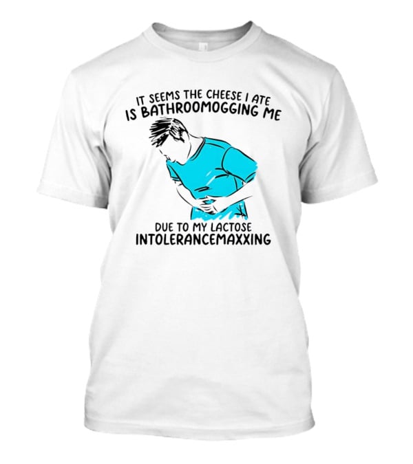 It Seems The Cheese I Ate Is Bathroomogging Me Due To My Lactose Intolerance Maxxing T-Shirt
