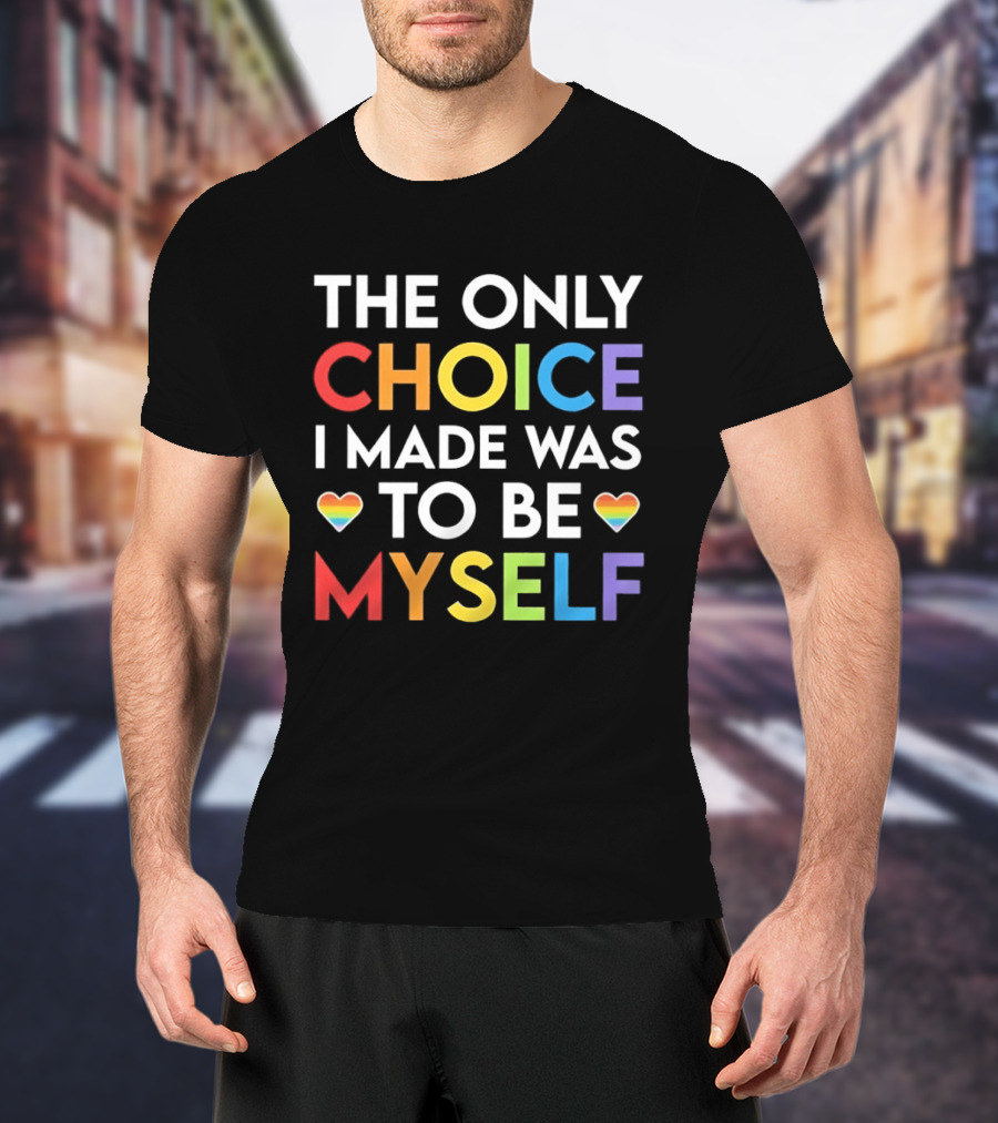 The Only Choice I Made Was To Be Myself LGBT Rainbow Hearts T-Shirt