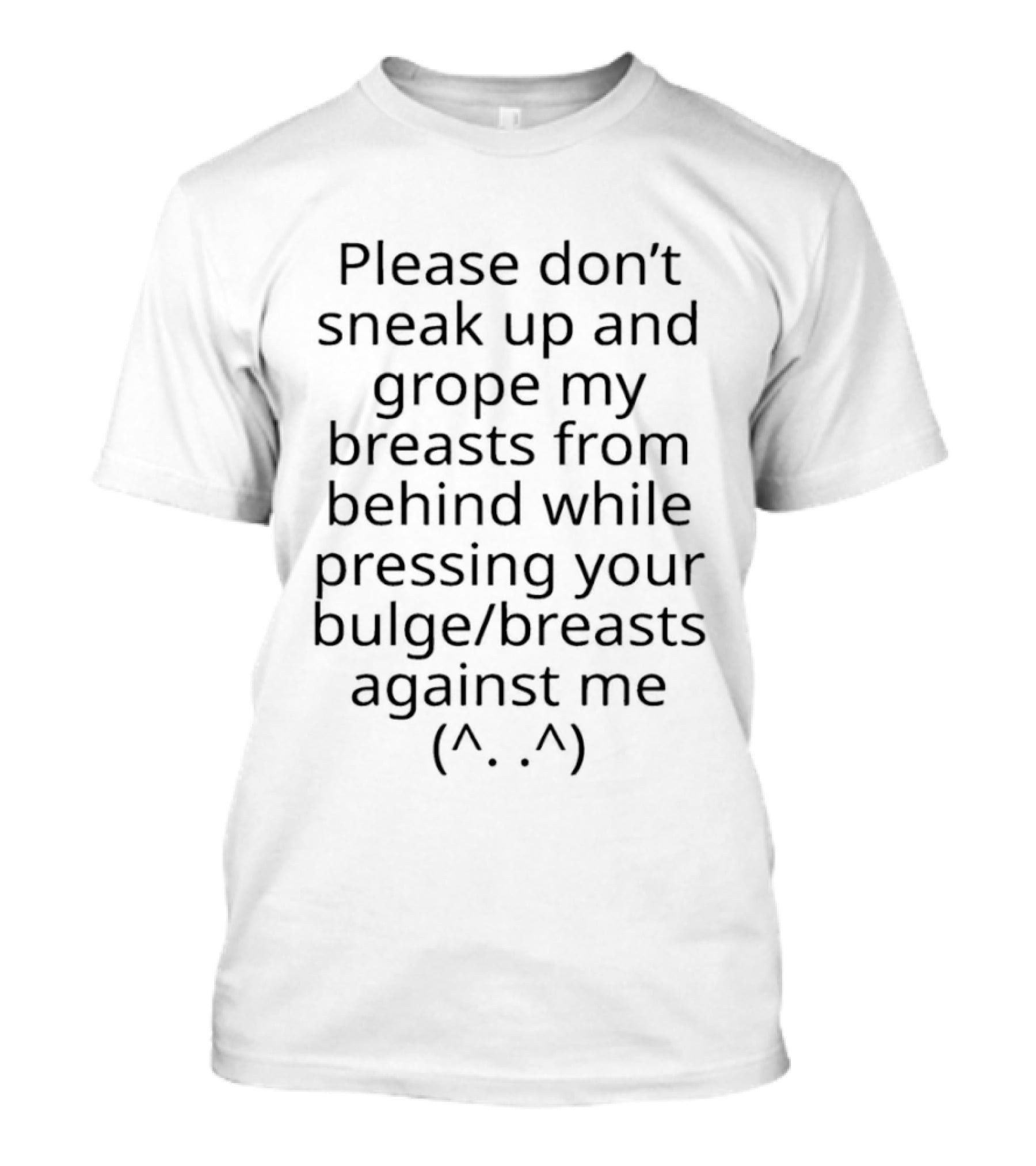 Please Don't Sneak Up And Grope My Breasts From Behind While Pressing Your Bulge Breasts Against Me ^.^ T-Shirt