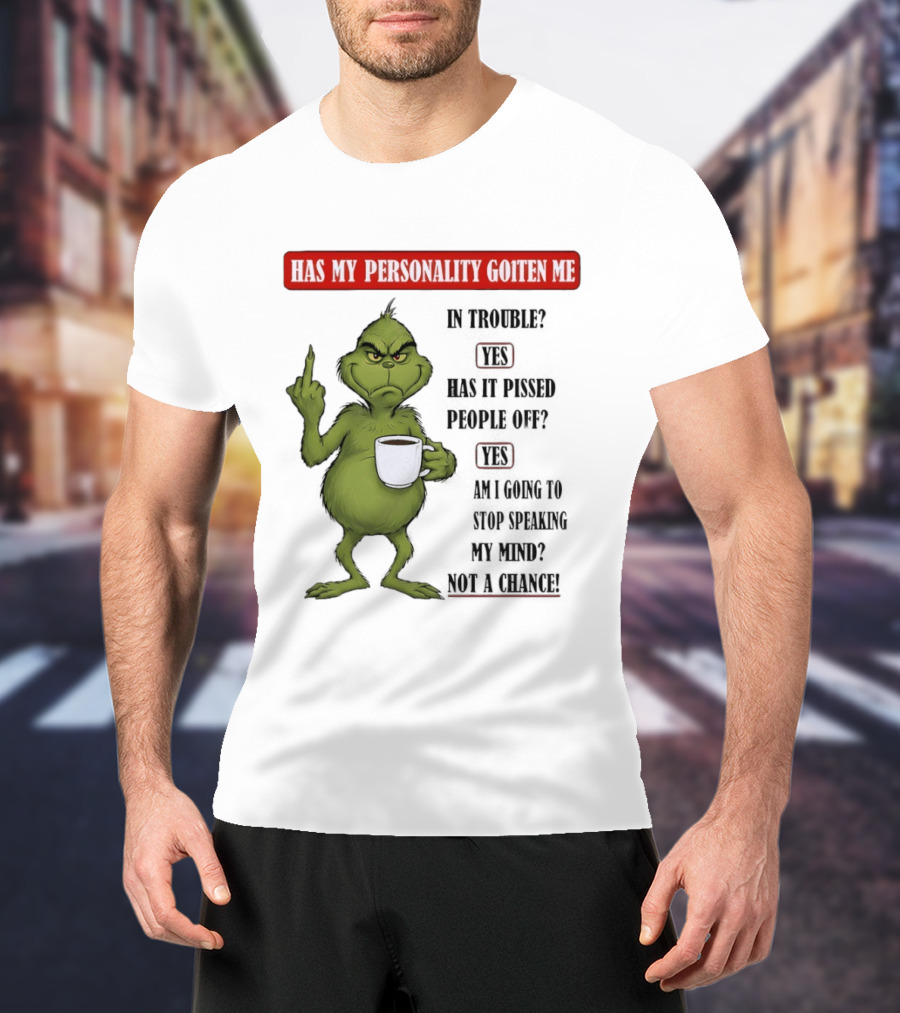 Has My Personality Gotten Me In Trouble Yes Has It Pissed People Off Yes What Was The Question Again Grinch T-Shirt