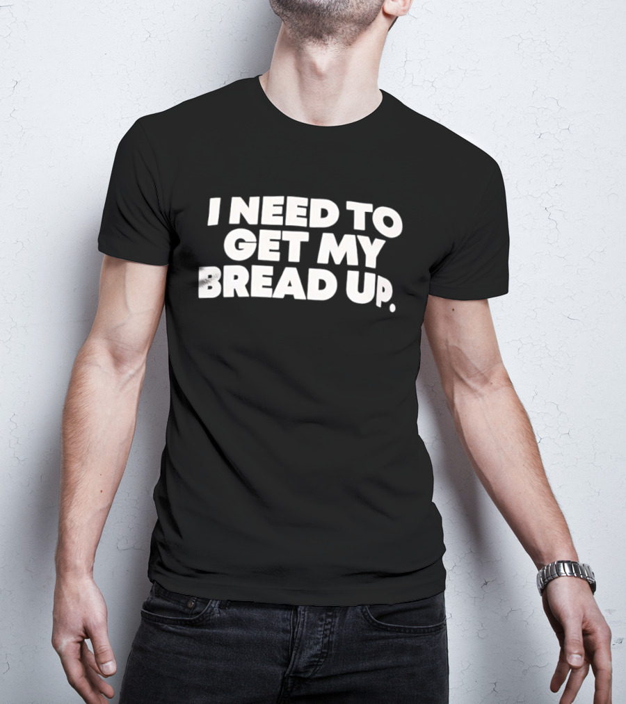 I Need To Get My Bread Up Catchphrase For Hustlers And Entrepreneurs T-Shirt