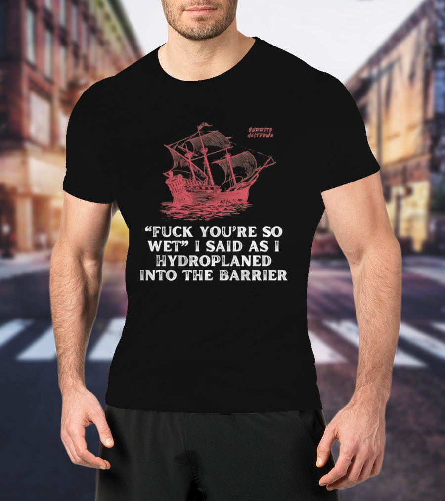Fuck You're So Wet I Said As I Hydroplaned Into The Barrier Pirate Ship T-Shirt