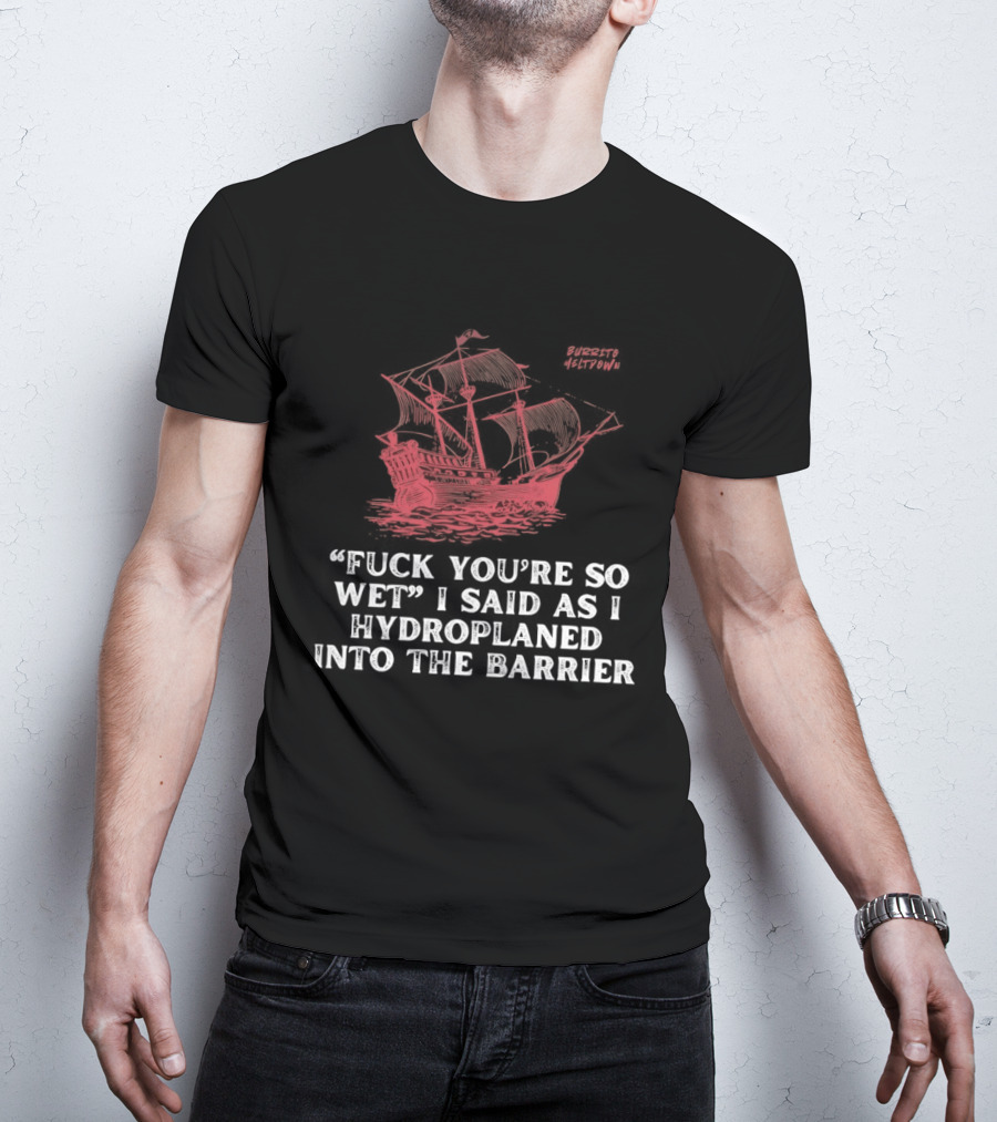 Fuck You're So Wet I Said As I Hydroplaned Into The Barrier Pirate Ship T-Shirt