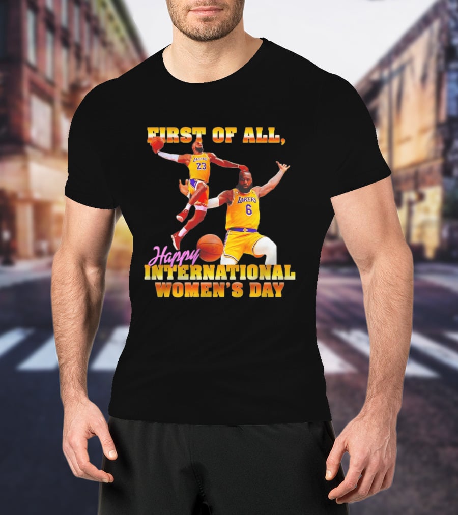 First Of All Lebron James 23 6 Lakers Happy International Women's Day T-Shirt