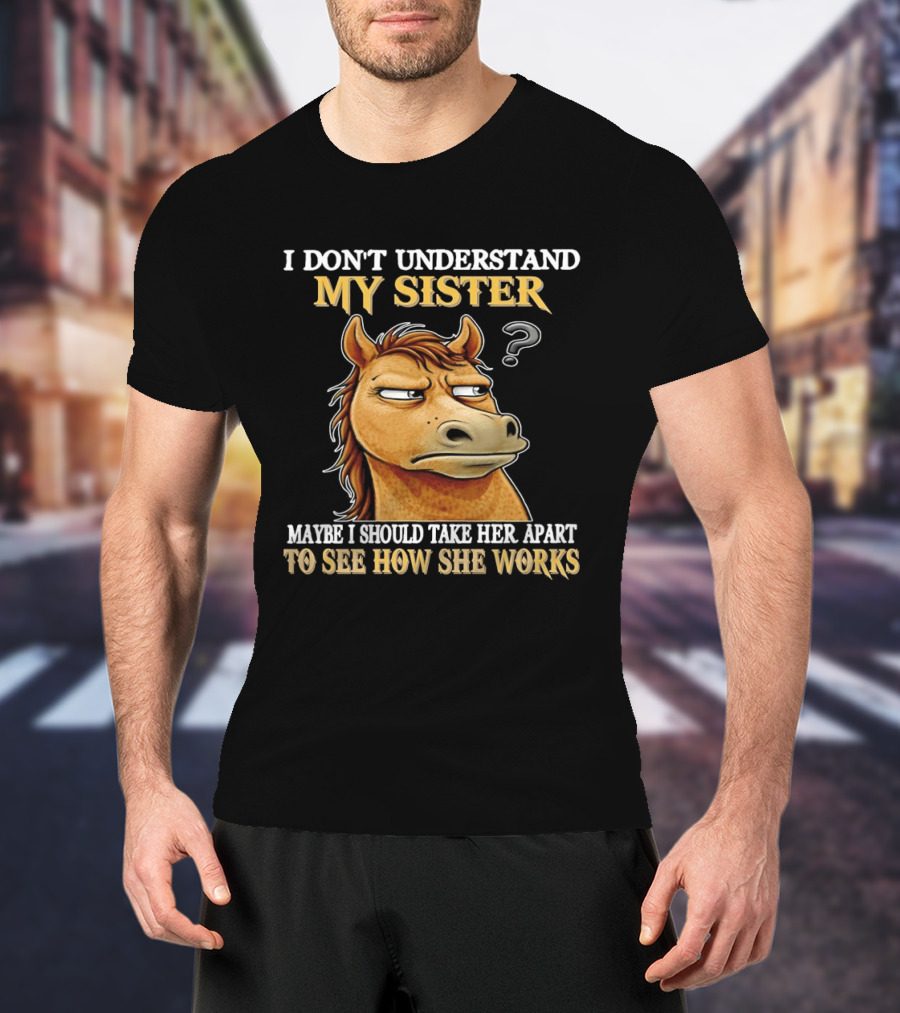 Horse I Don't Understand My Sister Maybe I Should Take Her Apart To See How She Works T-Shirt