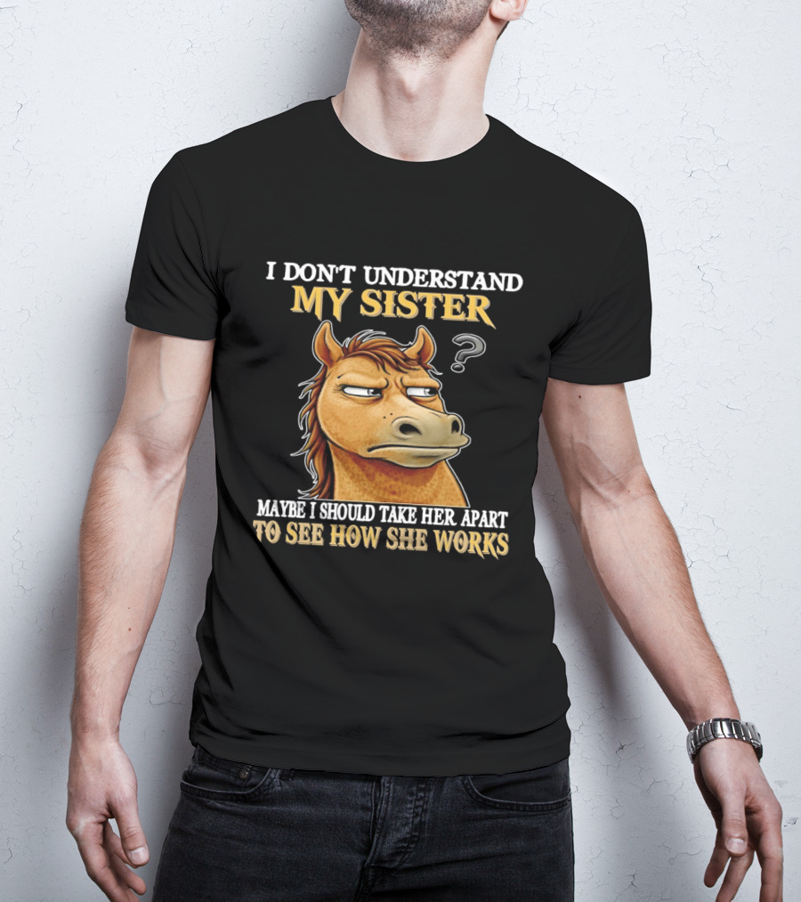 Horse I Don't Understand My Sister Maybe I Should Take Her Apart To See How She Works T-Shirt