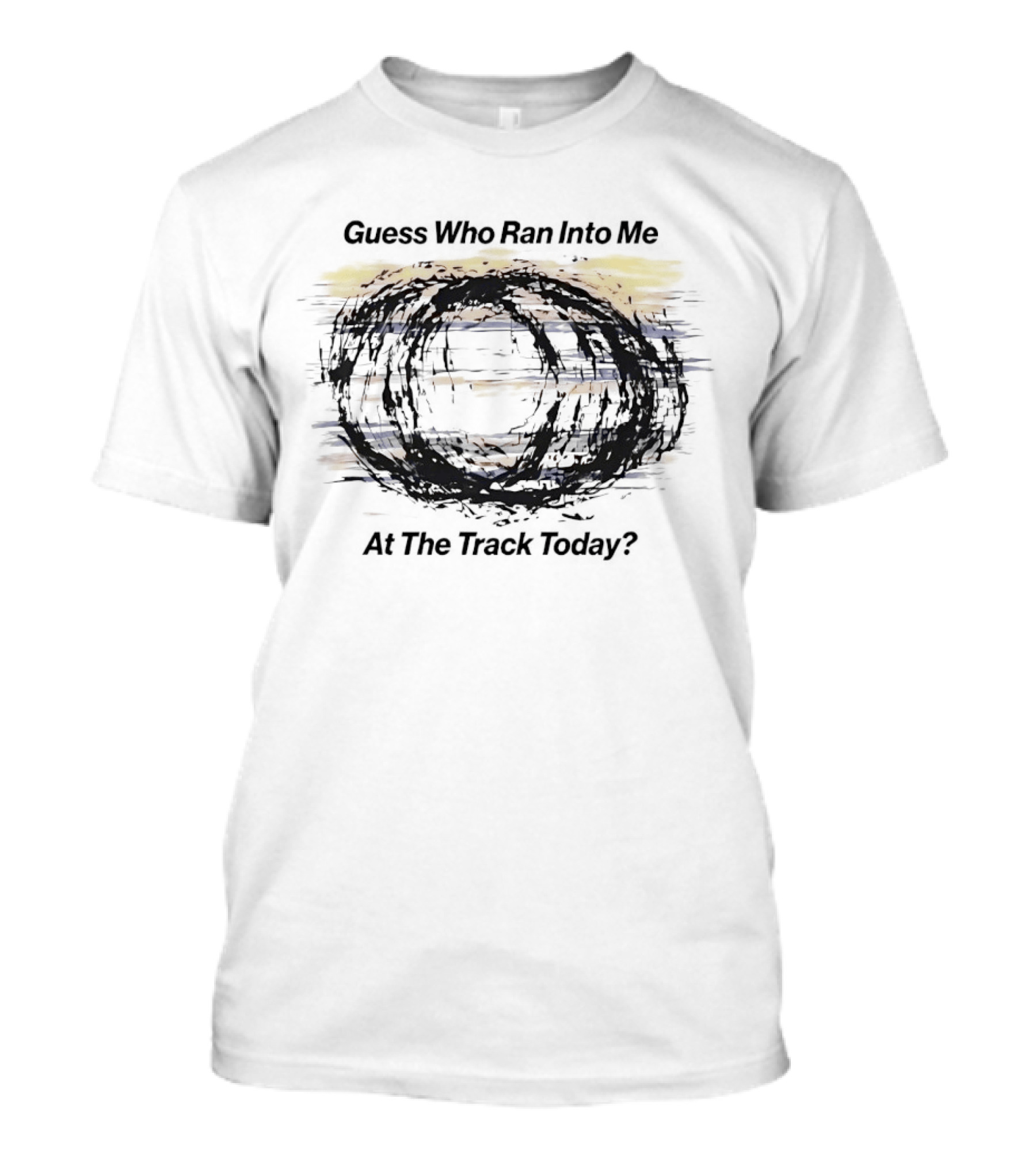 Guess Who Ran Into Me At The Track Today T-Shirt