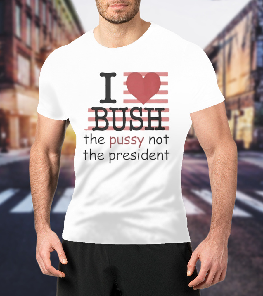 I Love Bush The Pussy Not The President Heart T-Shirt