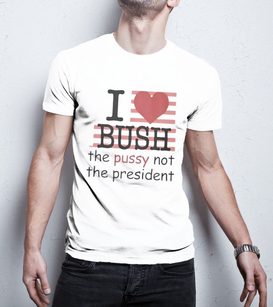 I Love Bush The Pussy Not The President Heart T-Shirt
