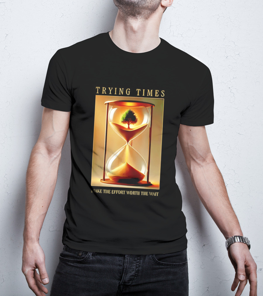 Trying Times Hourglass Tree Effort Worth The Wait T-Shirt