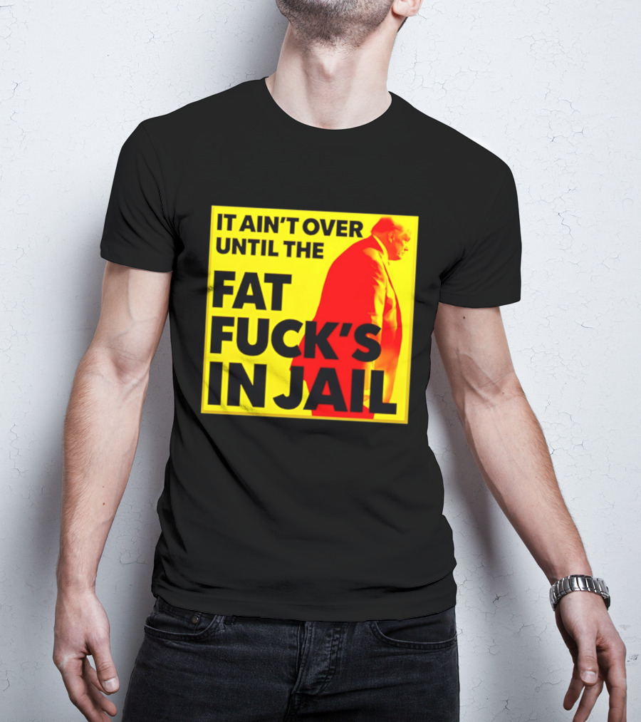 It Ain't Over Until The Fat Fuck's In Jail Trump T-Shirt