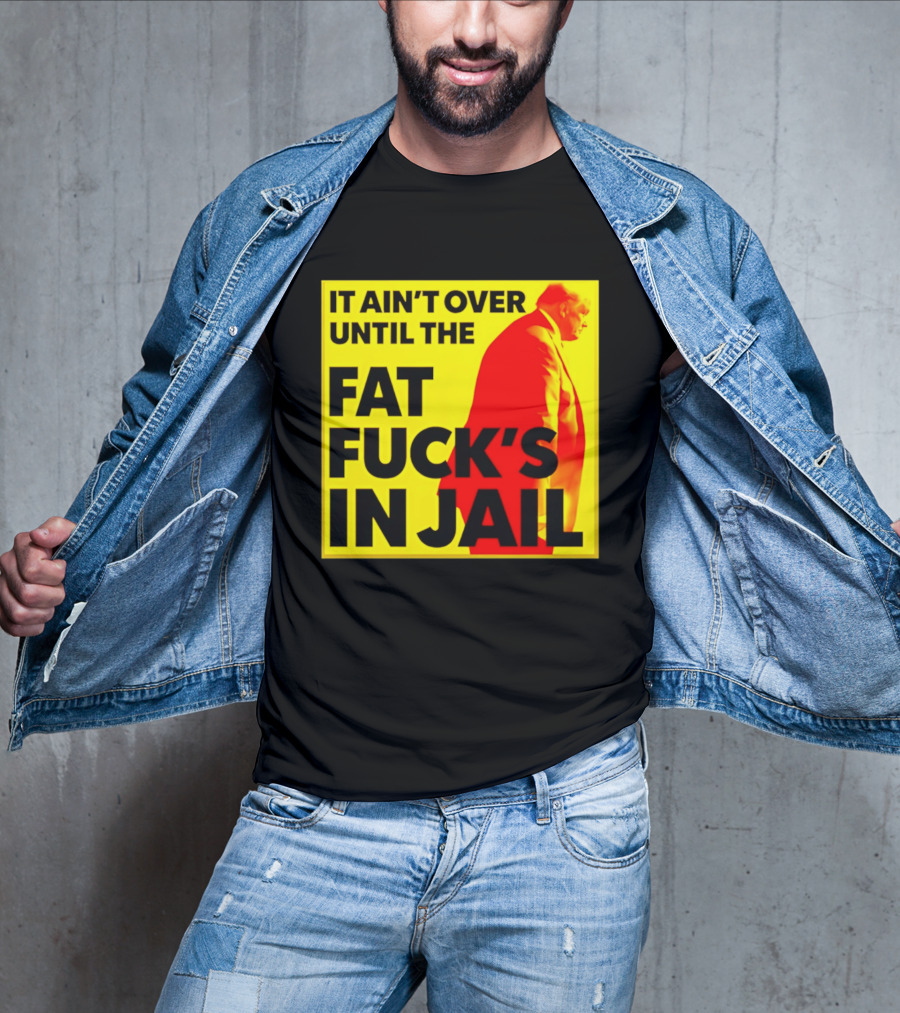 It Ain't Over Until The Fat Fuck's In Jail Trump T-Shirt