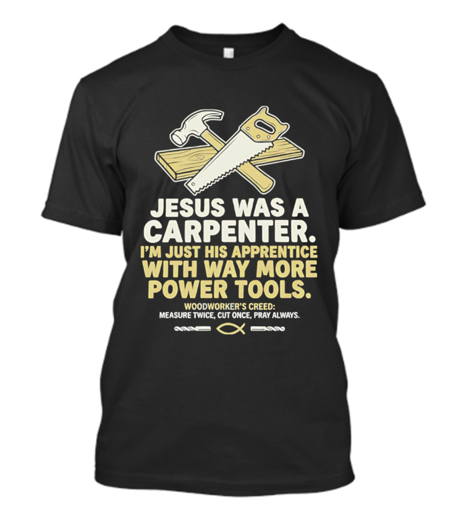 Jesus Was A Carpenter I'm Just His Apprentice With Way More Power Tools Woodworker's Creed Measure Twice Cut Once Pray Always T-Shirt