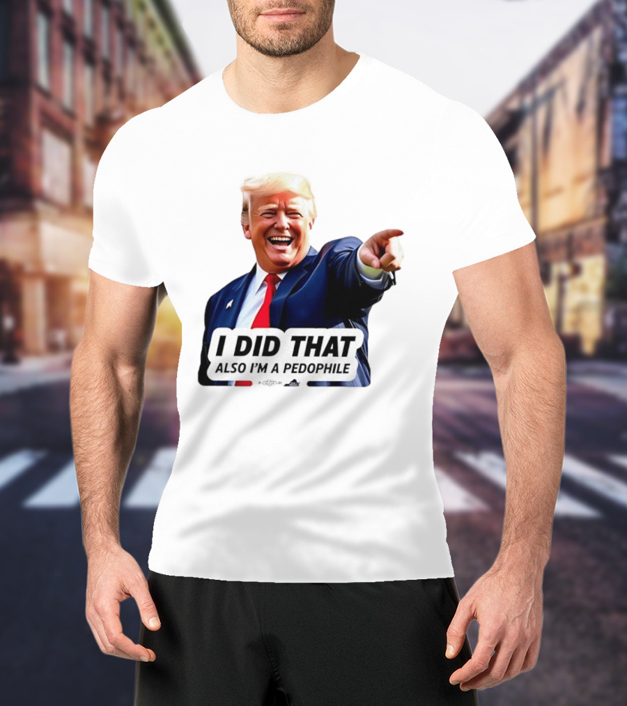 Trump Did That Also I’m A Pedophile T-Shirt