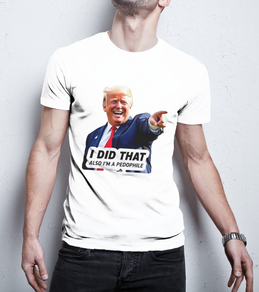 Trump Did That Also I’m A Pedophile T-Shirt