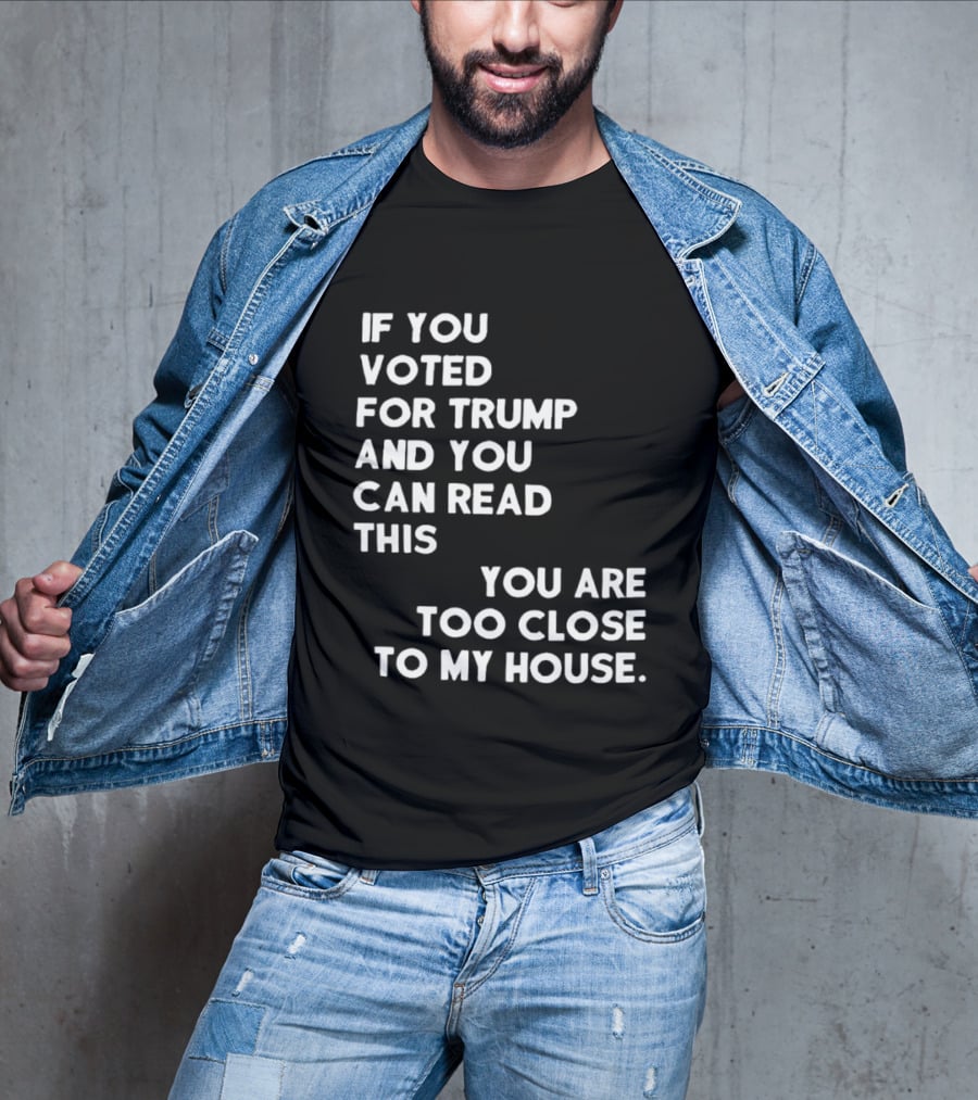 If You Voted For Trump And You Can Read This You Are Too Close To My House T-Shirt