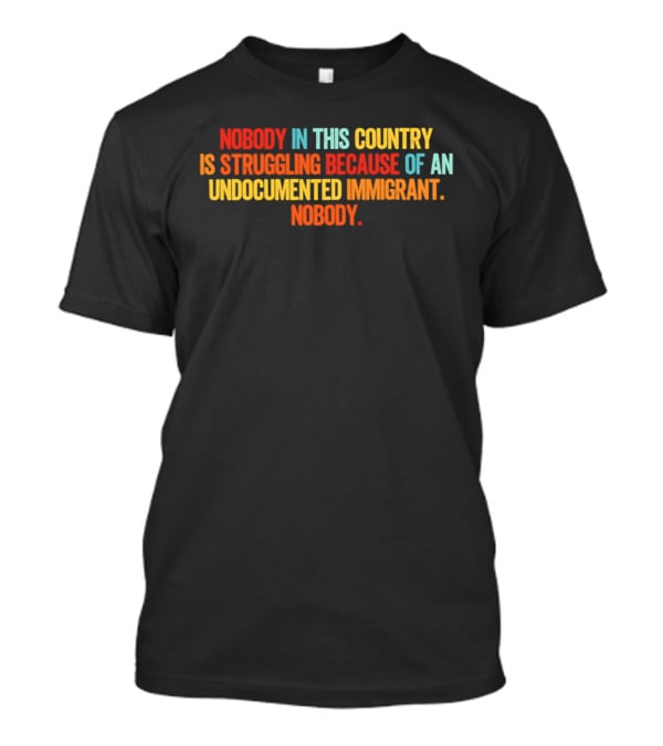 Nobody In This Country Is Struggling Because Of An Undocumented Immigrant Nobody T-Shirt