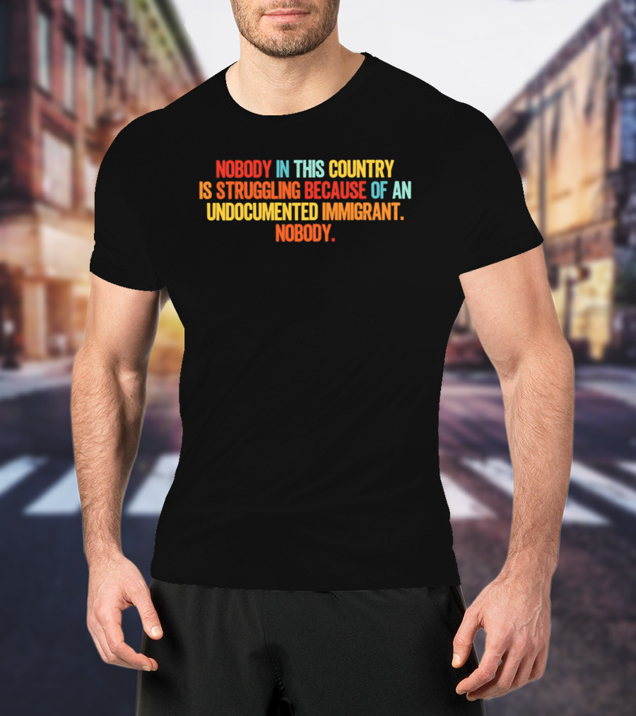 Nobody In This Country Is Struggling Because Of An Undocumented Immigrant Nobody T-Shirt