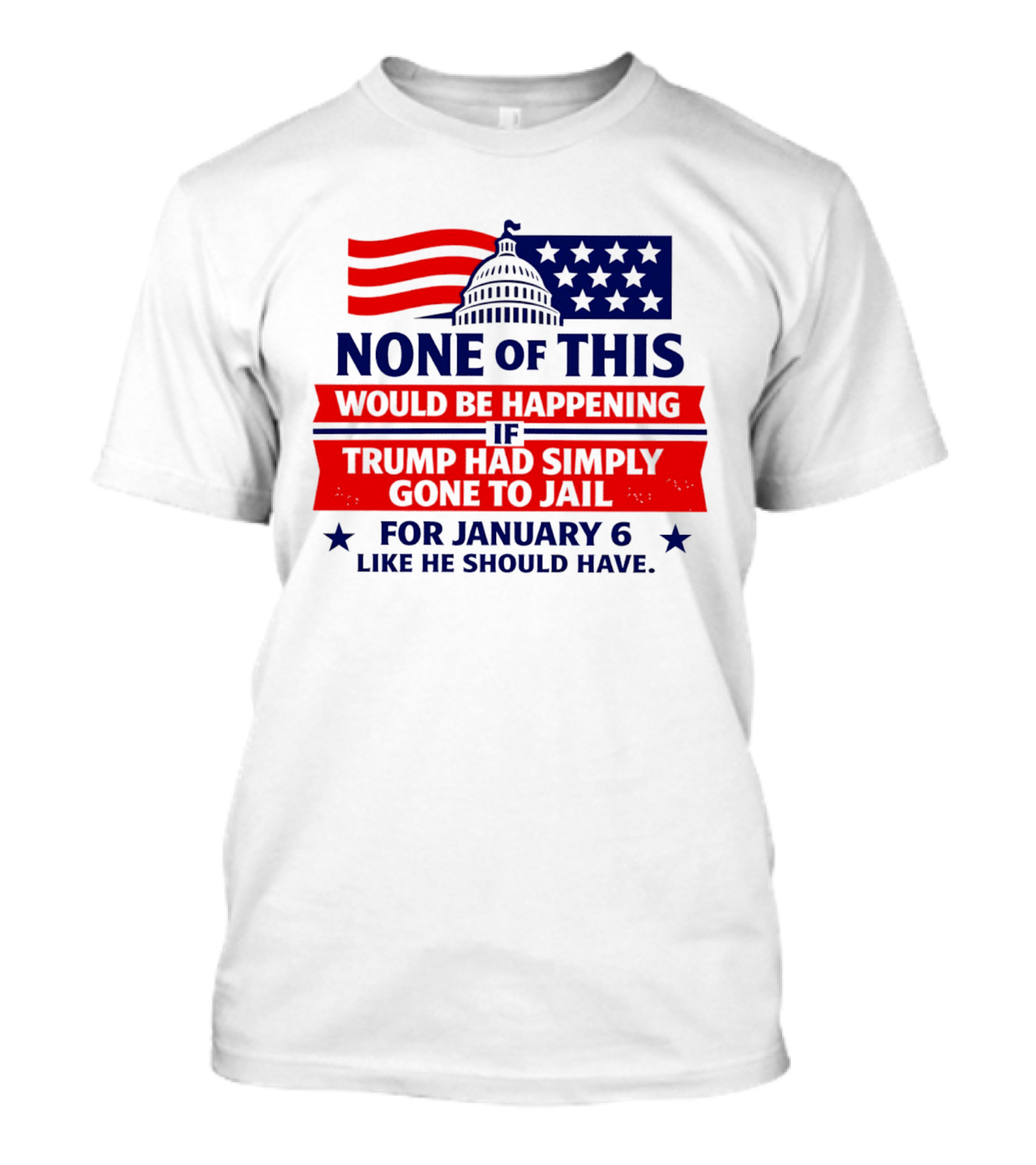 None Of This Would Be Happening If Trump Had Simply Gone To Jail January 6 Like He Should Have T-Shirt