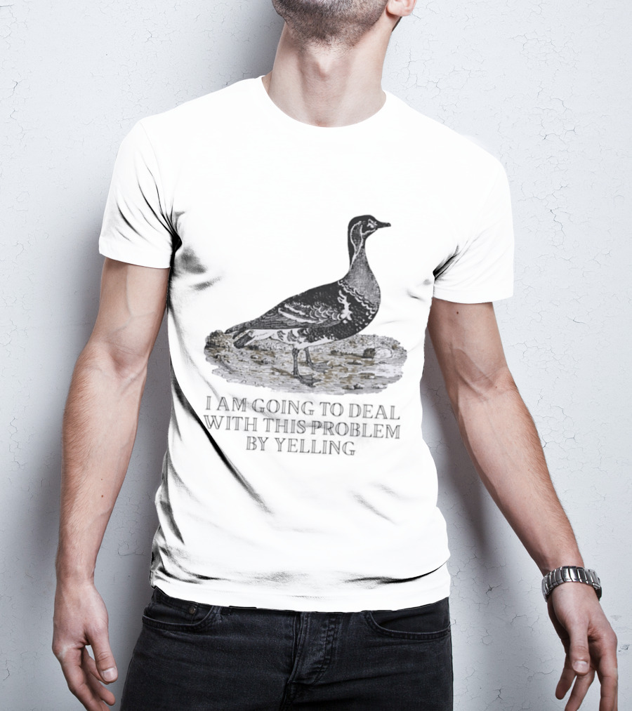 Goose I Am Going To Deal With This Problem By Yelling T-Shirt