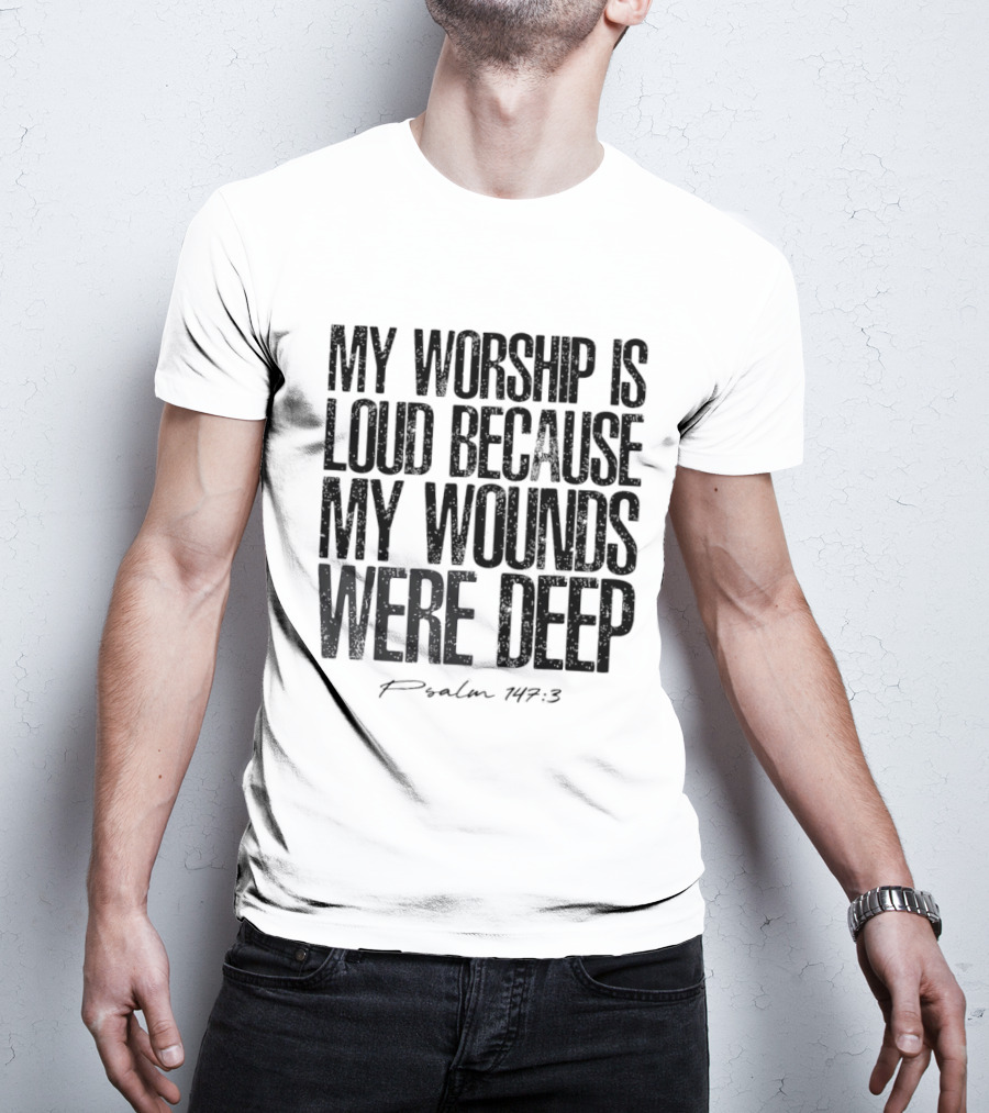 My Worship Is Loud Because My Wounds Were Deep Psalm 147 3 T-Shirt
