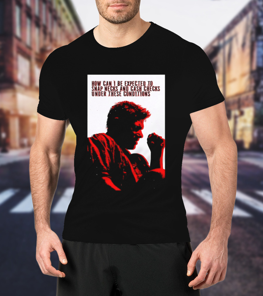 How Can I Be Expected To Snap Necks And Cash Checks Under These Conditions T-Shirt
