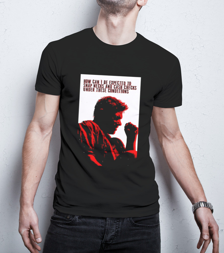 How Can I Be Expected To Snap Necks And Cash Checks Under These Conditions T-Shirt