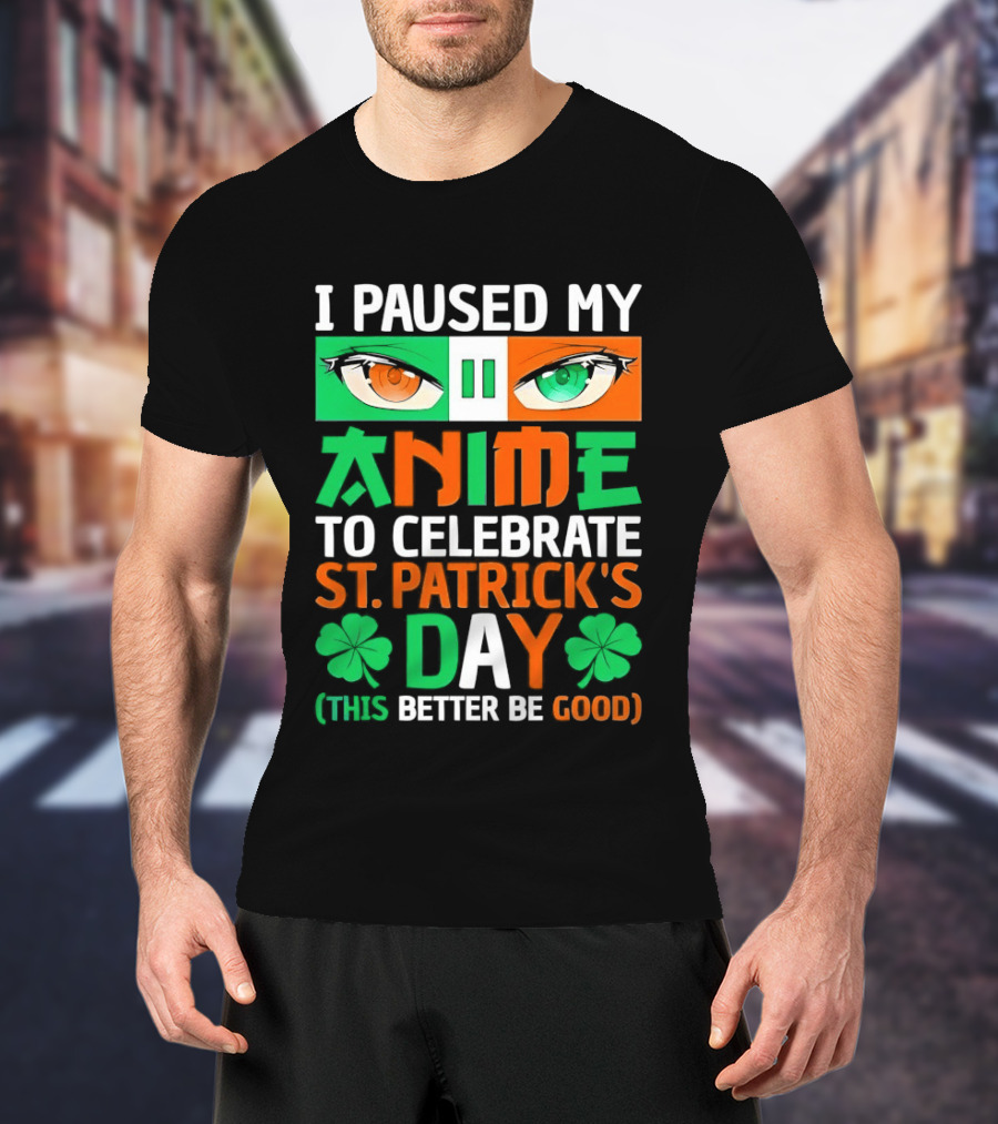 I Paused My Anime To Celebrate St Patrick's Day This Better Be Good T-Shirt