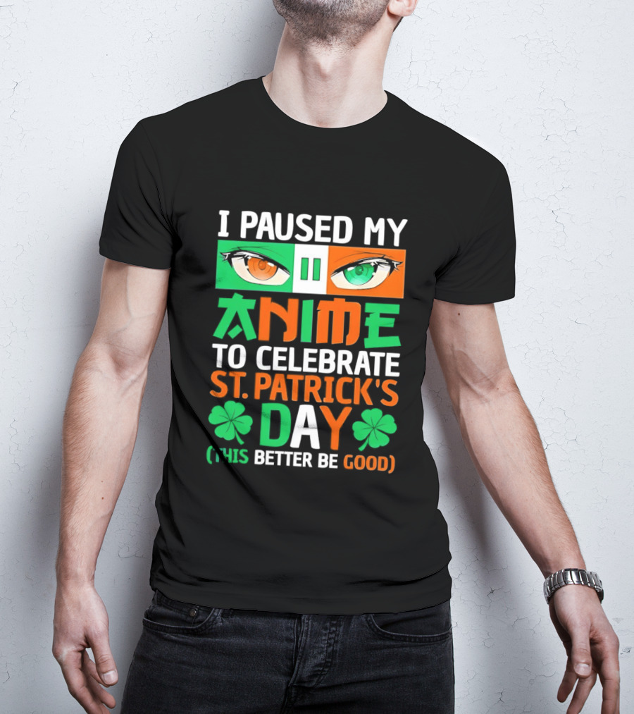 I Paused My Anime To Celebrate St Patrick's Day This Better Be Good T-Shirt