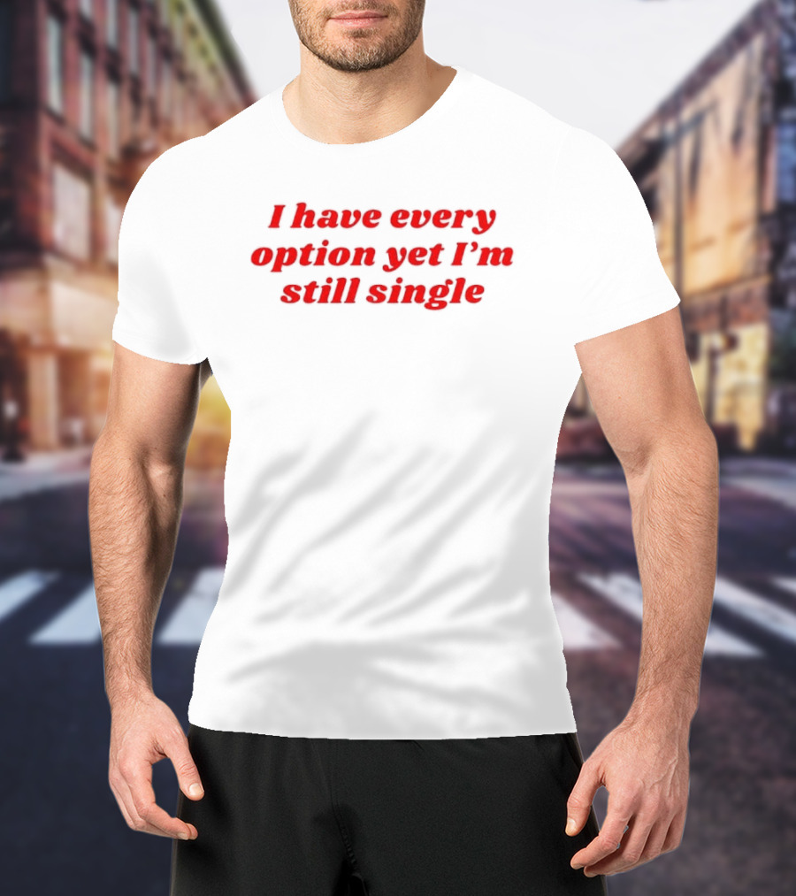 I Have Every Option Yet I'm Still Single T-Shirt