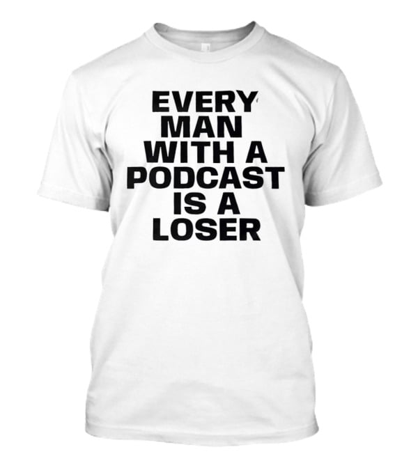 Every Man With A Podcast Is A Loser T-Shirt