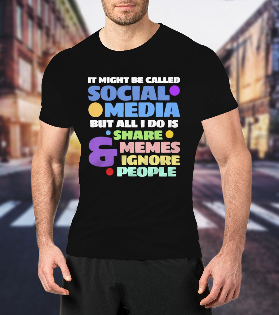 It Might Be Called Social Media But All I Do Is Share Memes And Ignore People T-Shirt