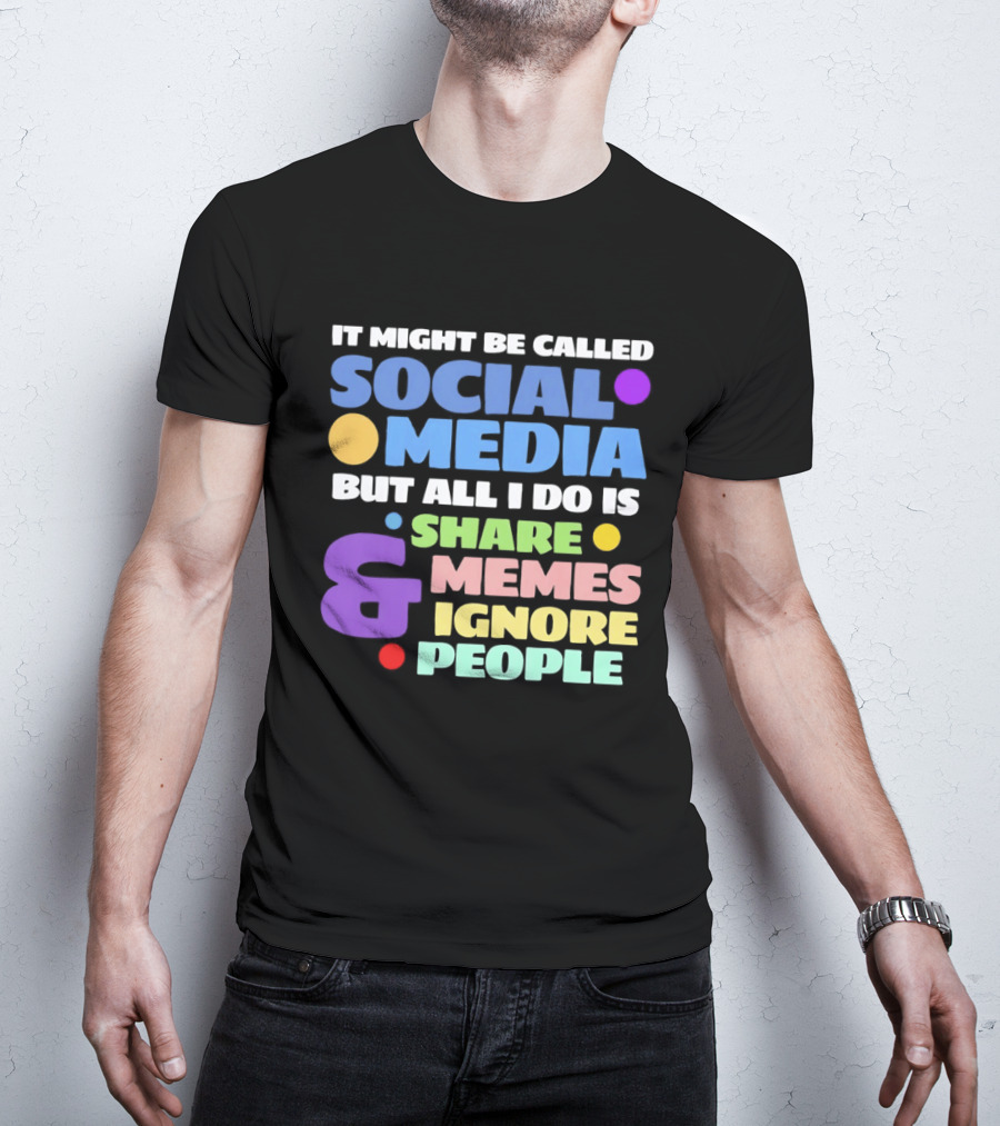 It Might Be Called Social Media But All I Do Is Share Memes And Ignore People T-Shirt