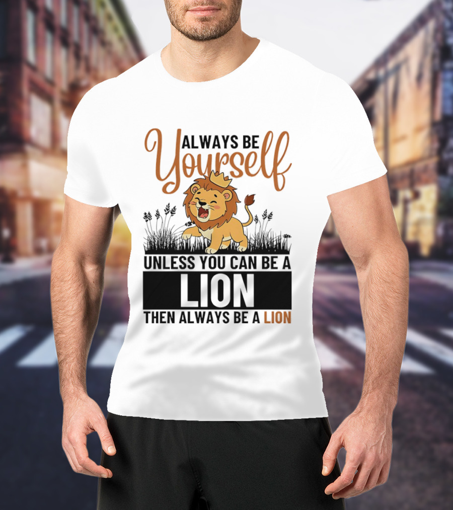 Lion Kings Always Be Yourself Unless You Can Be A Lion Then Always Be A Lion T-Shirt