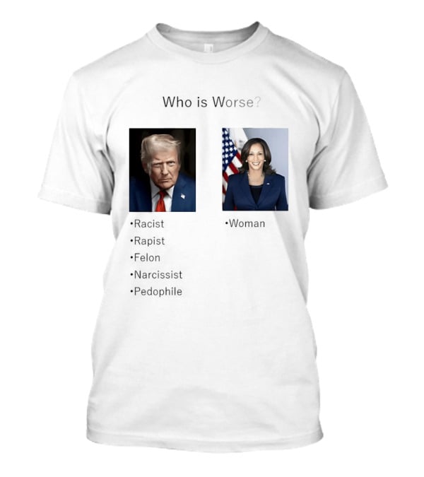 Who Is Worse Trump Racist Rapist Felon Narcissist Pedophile Harris Women T-Shirt