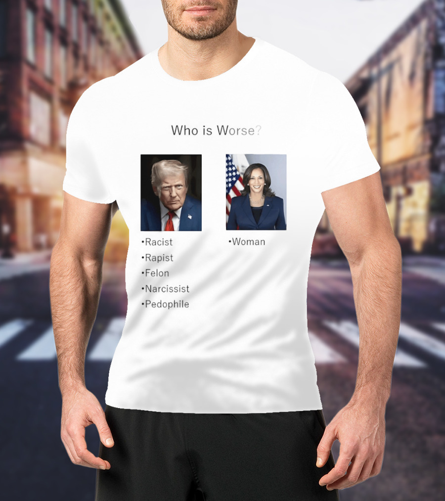Who Is Worse Trump Racist Rapist Felon Narcissist Pedophile Harris Women T-Shirt