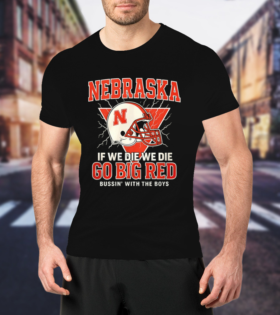 Nebraska Cornhuskers Go Big Red If We Die We Die Bussin With The Boys T-Shirt