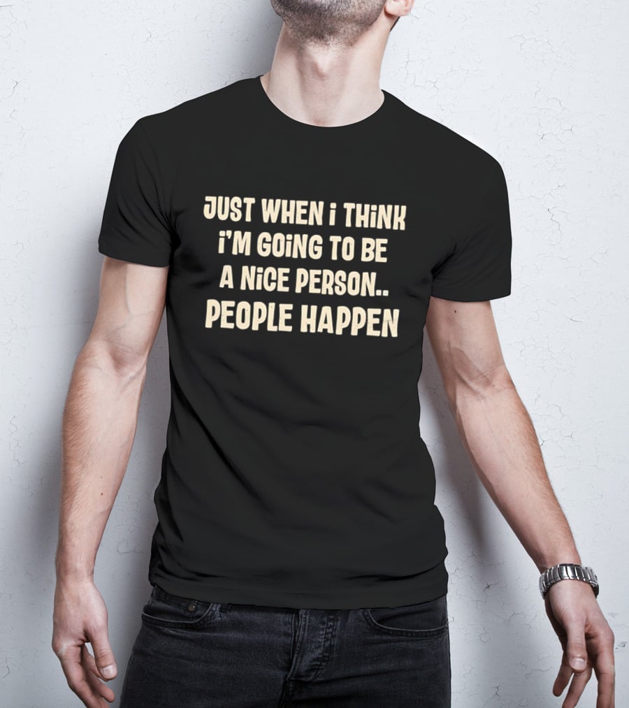 Just When I Think I'm Going To Be A Nice Person People Happen T-Shirt