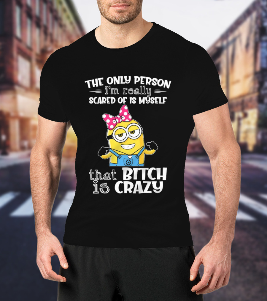 Minion The Only Person I'm Really Scared Of Is Myself That Bitch Is Crazy T-Shirt