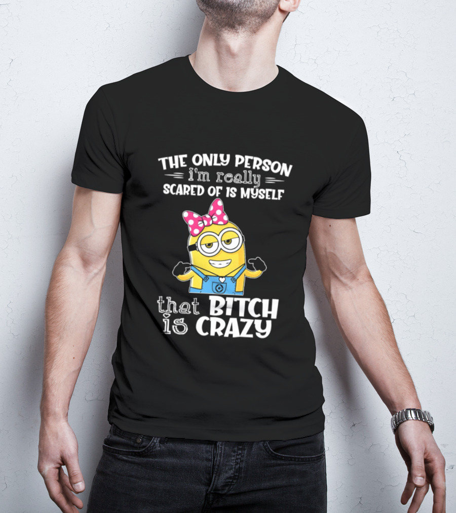 Minion The Only Person I'm Really Scared Of Is Myself That Bitch Is Crazy T-Shirt