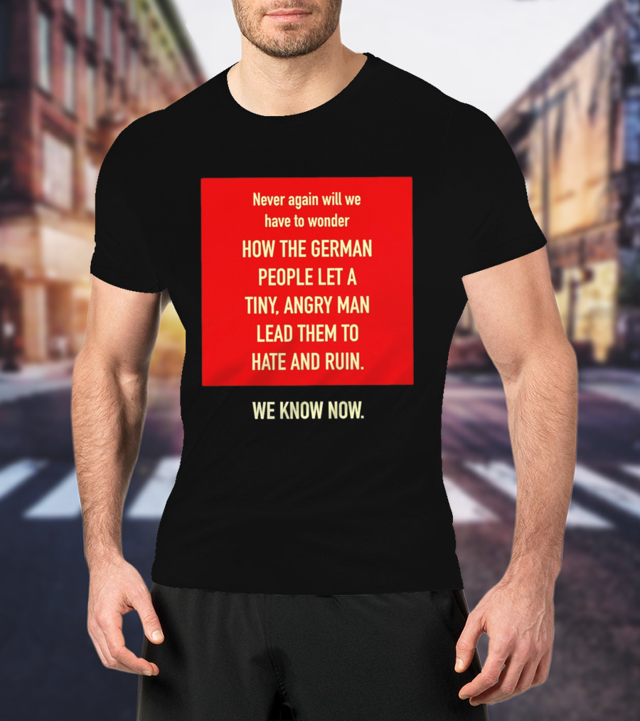 Never Again Will We Have To Wonder How The German People Let A Tiny Angry Man Lead Them To Hate And Ruin We Know Now T-Shirt