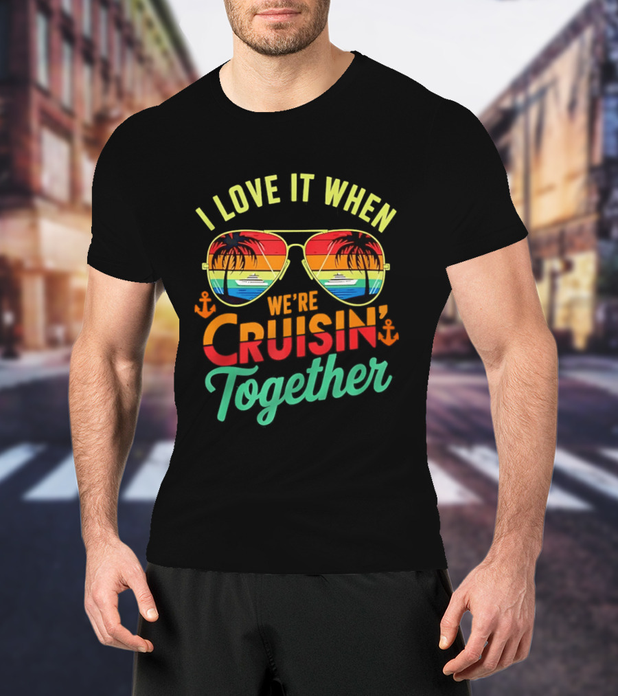 I Love It When We're Cruisin Together Sunglasses Palm Trees Vacation Fun T-Shirt