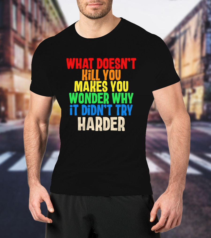 What Doesn't Kill You Makes You Wonder Why It Didn't Try Harder Colorful T-Shirt
