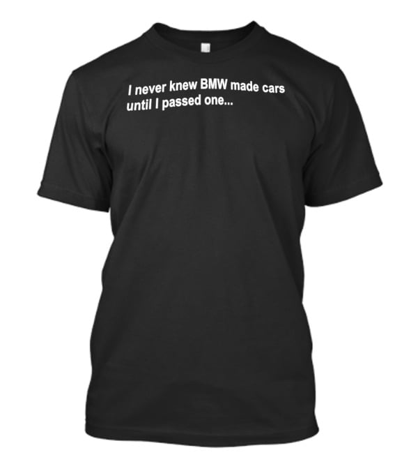 I Never Knew BMW Made Cars Until I Passed One Funny Car Enthusiast Phrase T-Shirt