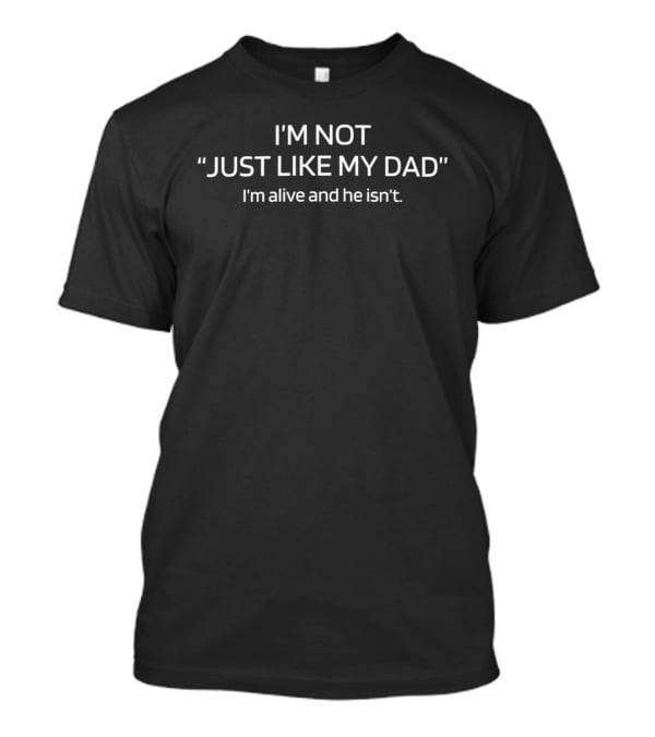 I'M Not "Just Like My Dad" I'M Alive And He Isn't T-Shirt